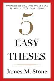 5 Easy Theses : Commonsense Solutions to America's Greatest Economic Challenges cover image