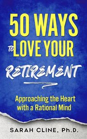 50 Ways to Love Your Retirement : Approaching the Heart With a Rational Mind cover image