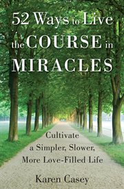 52 Ways to Live the Course in Miracles : Cultivate a Simpler, Slower, More Love-Filled Life cover image