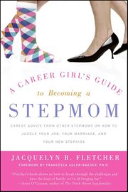 A Career Girl's Guide to Becoming a Stepmom : Expert Advice from Other Stepmoms on How to Juggle Your Job, Your Marriage, and Your New Stepkids cover image