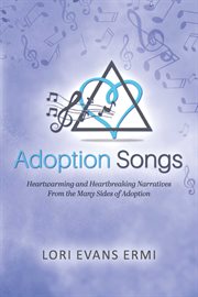Adoption Songs : Heartwarming and Heartbreaking Narratives From the Many Sides of Adoption cover image