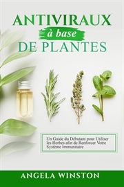 Antiviraux à base de plantes : Un Guide du Débutant pour Utiliser les Herbes afin de Renforcer Votre Système Immunitaire cover image