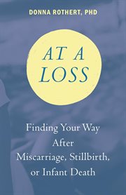 At a Loss : Finding Your Way After Miscarriage, Stillbirth, or Infant Death cover image