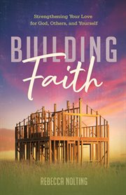 Building Faith : Strengthening Your Love for God, Others, and Yourself. Strengthening Your Love for God, Others and Yourself cover image