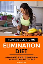 Complete Guide to the Elimination Diet : A Beginners Guide to Identifying the Foods Making You Sick cover image