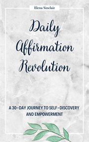 Daily Affirmation Revolution : A 30-Day Journey to Self-Discovery and Empowerment cover image