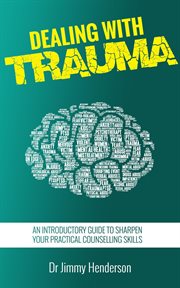 Dealing With Trauma : An Introductory Guide to Sharpen Your Practical Counselling Skills cover image