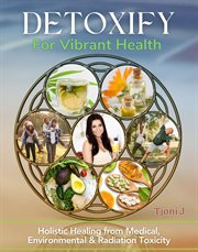 Detoxify for Vibrant Health : Holistic Healing from Medical, Environmental and Radiation Toxicity cover image