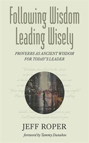 Following Wisdom, Leading Wisely : Proverbs as Ancient Wisdom for Today's Leader cover image