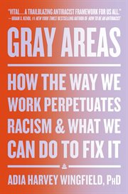 Gray Areas : How the Way We Work Perpetuates Racism and What We Can Do to Fix It cover image cdn