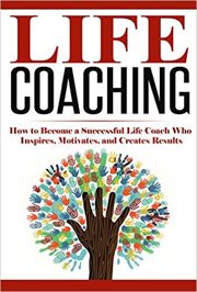 Life Coaching : How to Become A Successful Life Coach Who Inspires, Motivates, and Creates Results. Life Coach, Mentoring, Success & Personal Transformation, Career Motivational Coach cover image