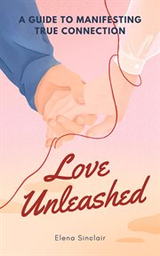 Love Unleashed : A Guide to Manifesting True Connection cover image