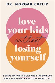 Love Your Kids Without Losing Yourself : 5 Steps to Banish Guilt and Beat Burnout When You Already Have Too Much to Do cover image cdn