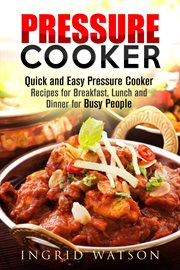 Pressure Cooker : Quick and Easy Pressure Cooker Recipes for Breakfast, Lunch and Dinner for Busy Pe cover image