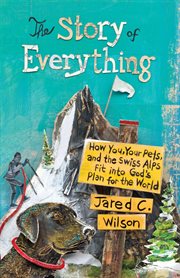 The Story of Everything : How You, Your Pets, and the Swiss Alps Fit into God's Plan for the World cover image cdn
