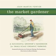 The market gardener : a successful grower's handbook for small-scale organic farming cover image cdn