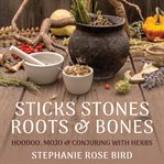 Sticks, Stones, Roots & Bones : Hoodoo, Mojo & Conjuring With Herbs cover image cdn