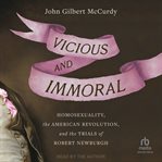Vicious and Immoral : Homosexuality, the American Revolution, and the Trials of Robert Newburgh cover image cdn