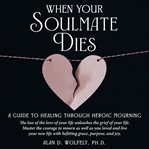 When Your Soulmate Dies : A Guide to Healing Through Heroic Mourning cover image cdn