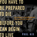 You Have to Be Prepared to Die Before You Can Begin to Live : Ten Weeks in Birmingham That Changed America cover image cdn