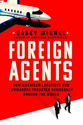 Foreign agents : how American lobbyists and lawmakers threaten democracy around the world  cover image cdn