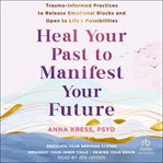 Heal Your Past to Manifest Your Future : Trauma-Informed Practices to Release Emotional Blocks and Open to Life's Possibilities cover image cdn