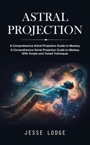 Astral Projection : A Comprehensive Astral Projection Guide to Mastery (A Comprehensive Astral Projection Guide to Maste cover image cdn