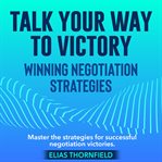 Talk Your Way to Victory : Winning Negotiation Strategies cover image cdn