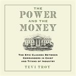 The Power and the Money : The Epic Clashes Between Commanders in Chief and Titans of Industry cover image cdn