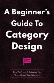A Beginner's Guide to Category Design : How To Create A Category For Yourself And Your Business cover image cdn