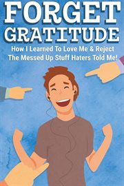 Forget Gratitude : How I Learned to Love Me & Reject the Messed Up Stuff Haters Told Me cover image cdn