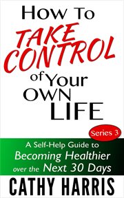 How to Take Control of Your Life : A Self-Help Guide to Becoming Healthier Over the Next 30 Days cover image cdn