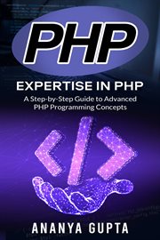 PHP : Expertise in PHP. A Step-by-Step Guide to Advanced PHP Programming Concepts Ananya Gupta cover image cdn