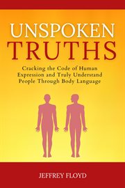 Unspoken Truths : Cracking the Code of Human Expression and Truly Understand People Through Body Lang cover image cdn