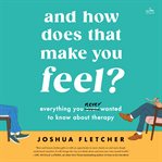 And How Does That Make You Feel? : Everything You Ever Wanted to Know about Therapy (and Some Stuff You Probably Didn?t) cover image cdn