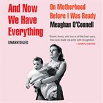 And Now We Have Everything : On Motherhood Before I Was Ready cover image cdn