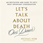 Let's Talk About Death (Over Dinner) : An Invitation and Guide to Life's Most Important Conversation cover image cdn