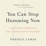 You Can Stop Humming Now : A Doctor's Stories of Life, Death, and in Between cover image cdn