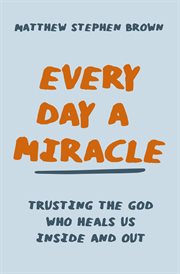 Every Day a Miracle : Trusting the God Who Heals Us Inside and Out cover image cdn