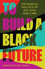 To Build a Black Future : The Radical Politics of Joy, Pain, and Care cover image cdn