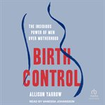 Birth Control : The Insidious Power of Men Over Motherhood cover image cdn