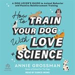 How to Train Your Dog With Love + Science : A Dog Lover's Guide to Animal Behavior and Positive Reinforcement Training cover image cdn