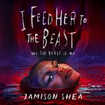 I Feed Her to the Beast and the Beast Is Me : I Feed Her to the Beast cover image cdn