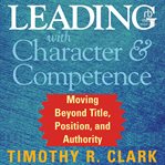 Leading With Character and Competence : Moving Beyond Title, Position, and Authority cover image cdn