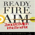 Ready, fire, aim. Zero to $100 million in no time flat cover image cdn