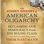 The Hidden History of American Oligarchy : Reclaiming Our Democracy from the Ruling Class cover image cdn