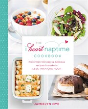 The I Heart Naptime Cookbook : More Than 100 Easy & Delicious Recipes to Make in Less Than One Hour cover image cdn