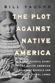 The Plot Against Native America : Uncovering the Fateful Legacy of the Native American Boarding Schools cover image cdn
