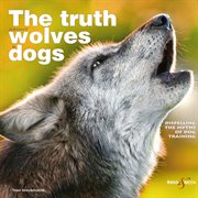 The truth about wolves and dogs : Dispelling the myths of dog training cover image cdn