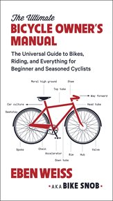 The Ultimate Bicycle Owner's Manual : The Universal Guide to Bikes, Riding, and Everything for Beginner and Seasoned Cyclists cover image cdn